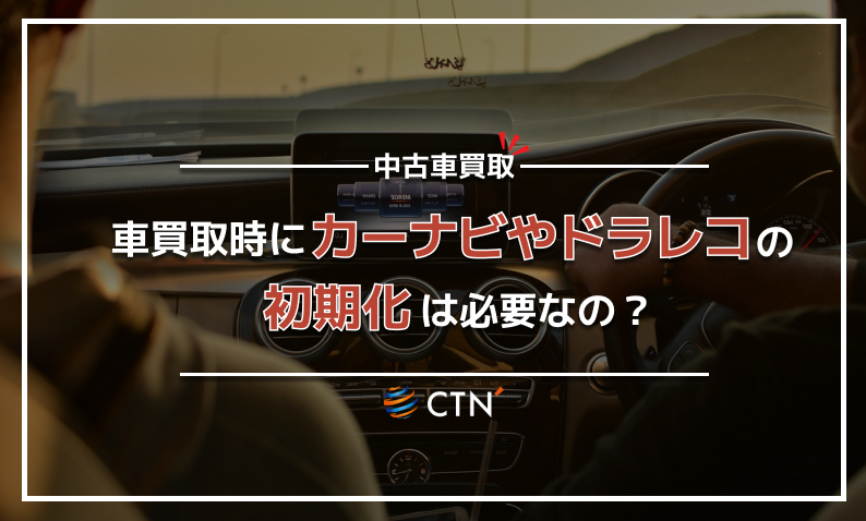 車を売却するときカーナビやドライブレコーダーの初期化は必要？｜CTN車一括査定